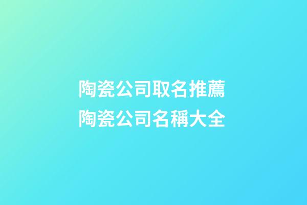 陶瓷公司取名推薦 陶瓷公司名稱大全-第1張-公司起名-玄機派
